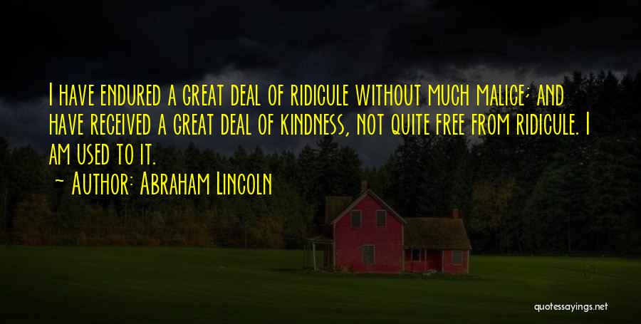 Abraham Lincoln Quotes: I Have Endured A Great Deal Of Ridicule Without Much Malice; And Have Received A Great Deal Of Kindness, Not