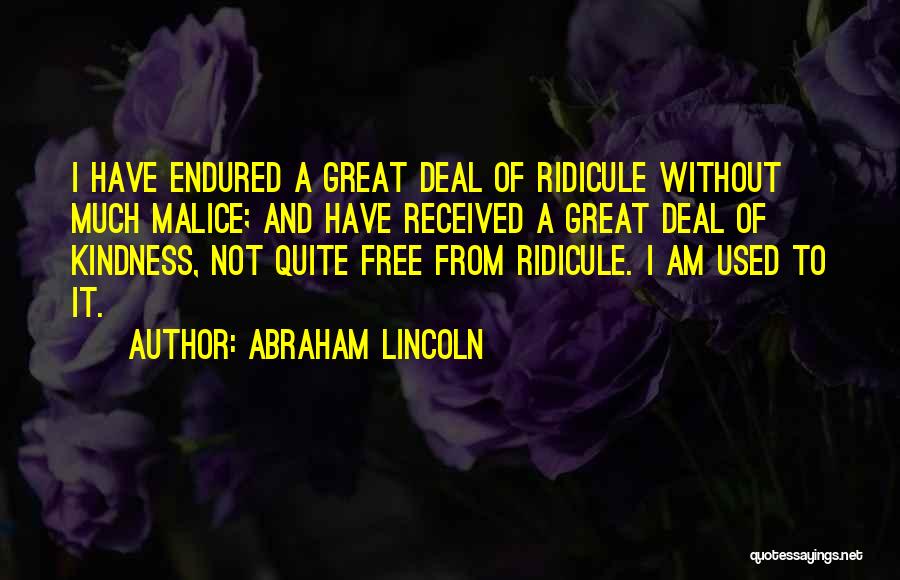 Abraham Lincoln Quotes: I Have Endured A Great Deal Of Ridicule Without Much Malice; And Have Received A Great Deal Of Kindness, Not