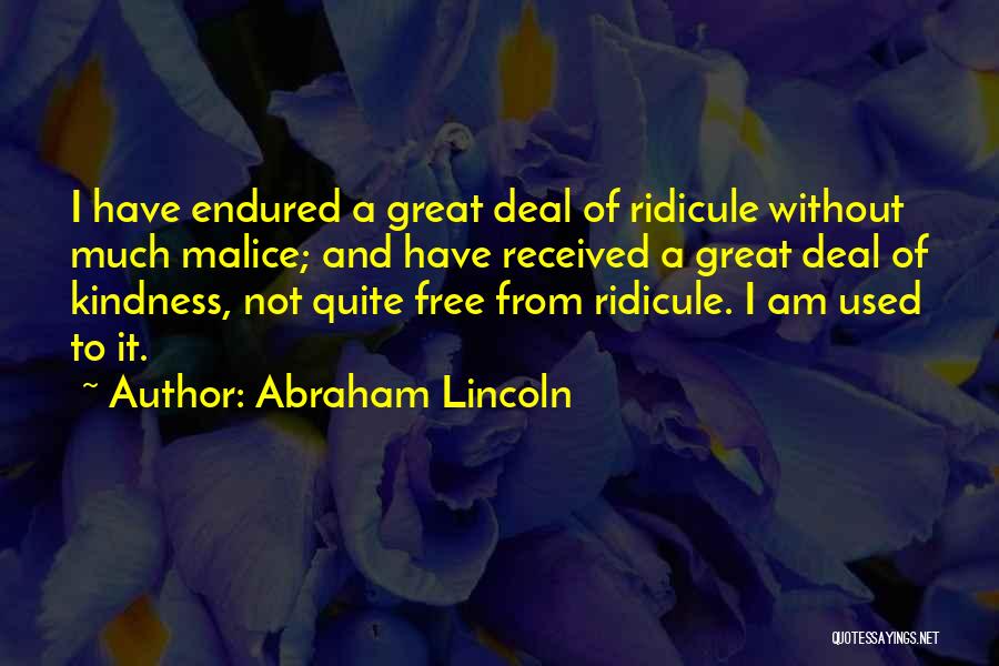 Abraham Lincoln Quotes: I Have Endured A Great Deal Of Ridicule Without Much Malice; And Have Received A Great Deal Of Kindness, Not