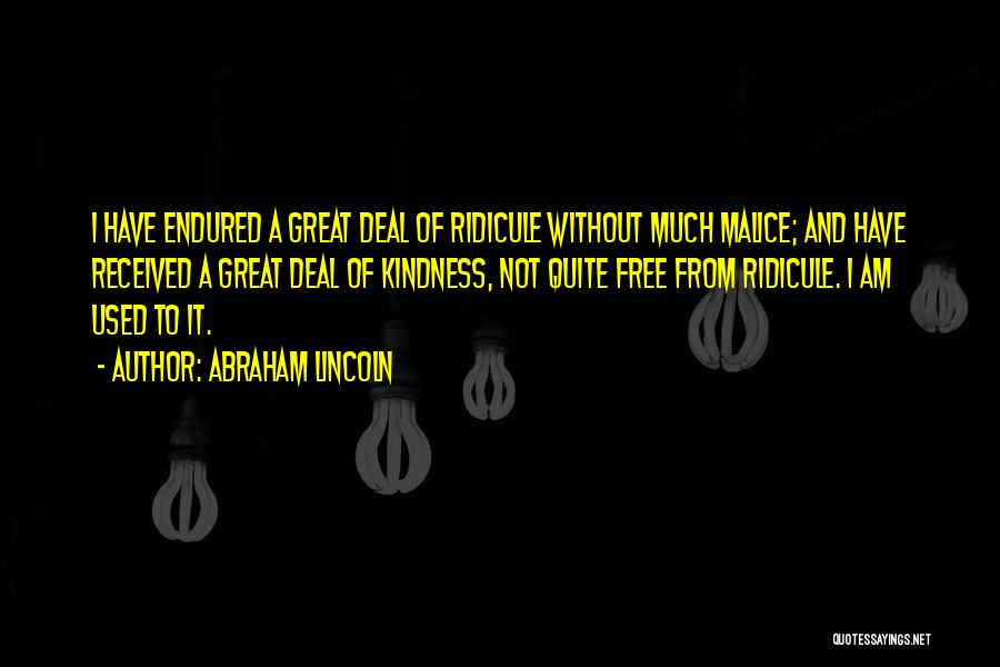 Abraham Lincoln Quotes: I Have Endured A Great Deal Of Ridicule Without Much Malice; And Have Received A Great Deal Of Kindness, Not