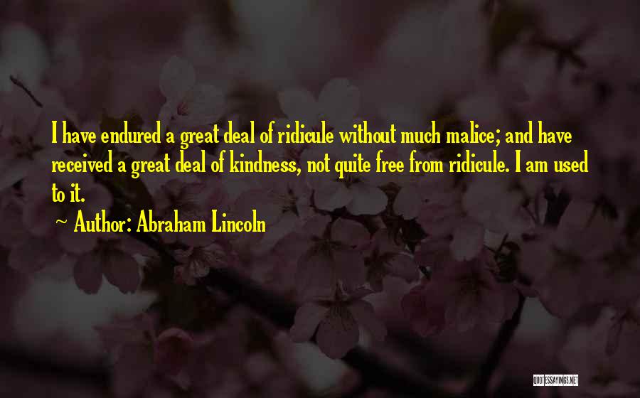 Abraham Lincoln Quotes: I Have Endured A Great Deal Of Ridicule Without Much Malice; And Have Received A Great Deal Of Kindness, Not