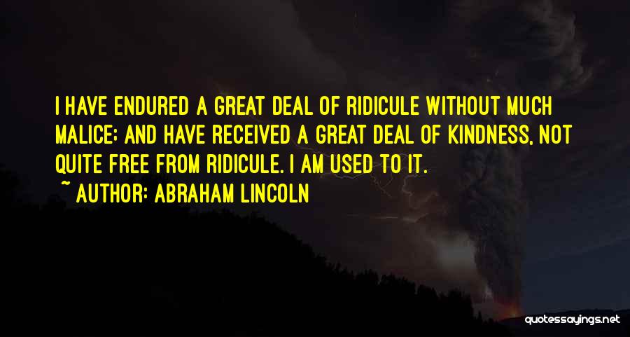 Abraham Lincoln Quotes: I Have Endured A Great Deal Of Ridicule Without Much Malice; And Have Received A Great Deal Of Kindness, Not