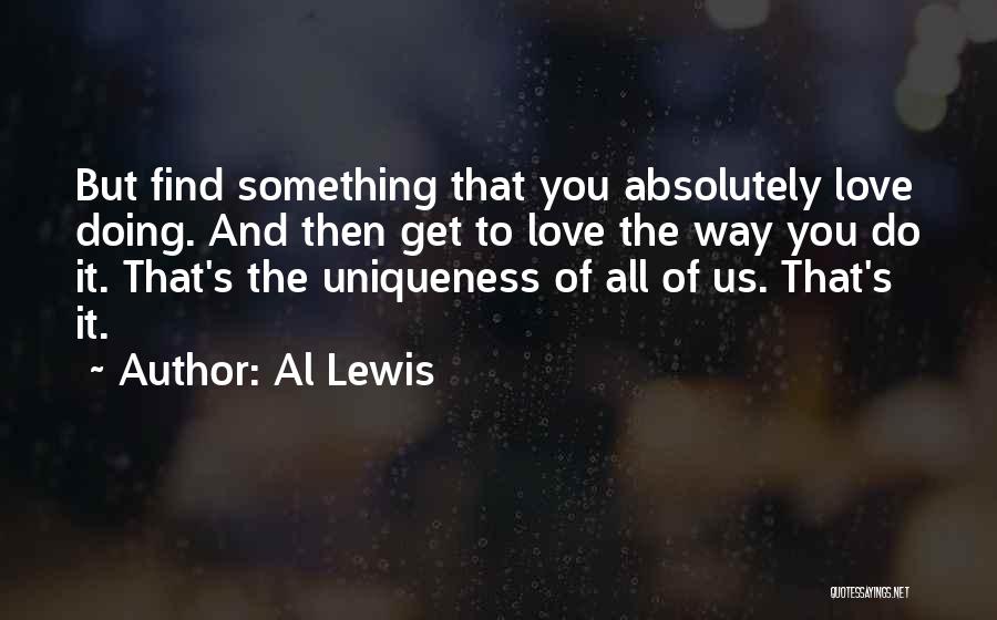 Al Lewis Quotes: But Find Something That You Absolutely Love Doing. And Then Get To Love The Way You Do It. That's The