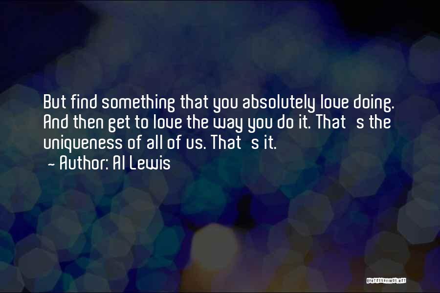 Al Lewis Quotes: But Find Something That You Absolutely Love Doing. And Then Get To Love The Way You Do It. That's The