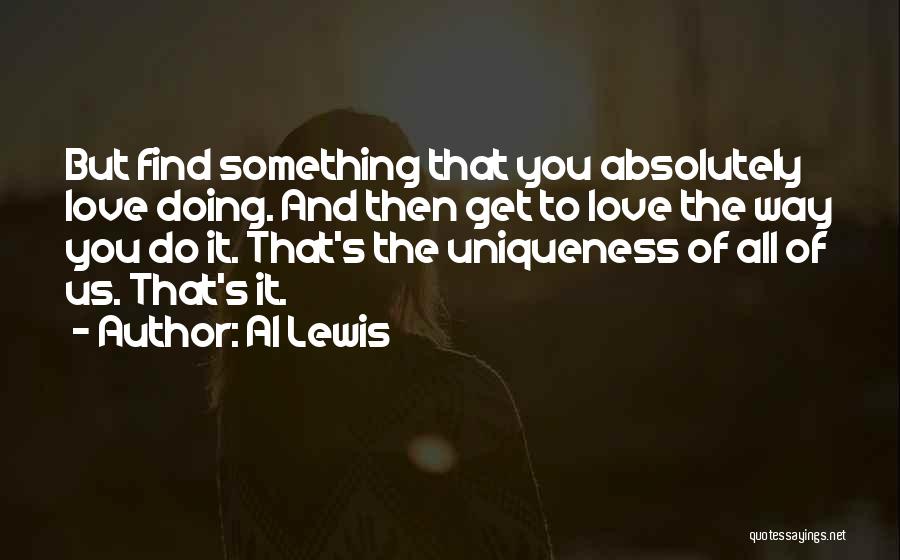 Al Lewis Quotes: But Find Something That You Absolutely Love Doing. And Then Get To Love The Way You Do It. That's The