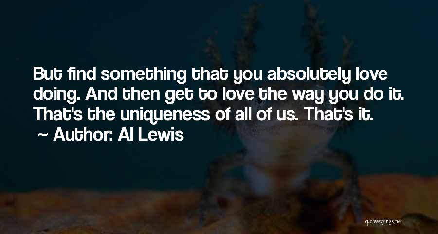 Al Lewis Quotes: But Find Something That You Absolutely Love Doing. And Then Get To Love The Way You Do It. That's The