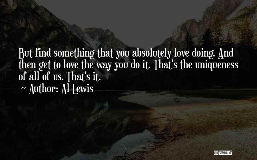 Al Lewis Quotes: But Find Something That You Absolutely Love Doing. And Then Get To Love The Way You Do It. That's The