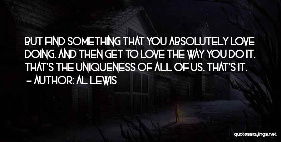 Al Lewis Quotes: But Find Something That You Absolutely Love Doing. And Then Get To Love The Way You Do It. That's The