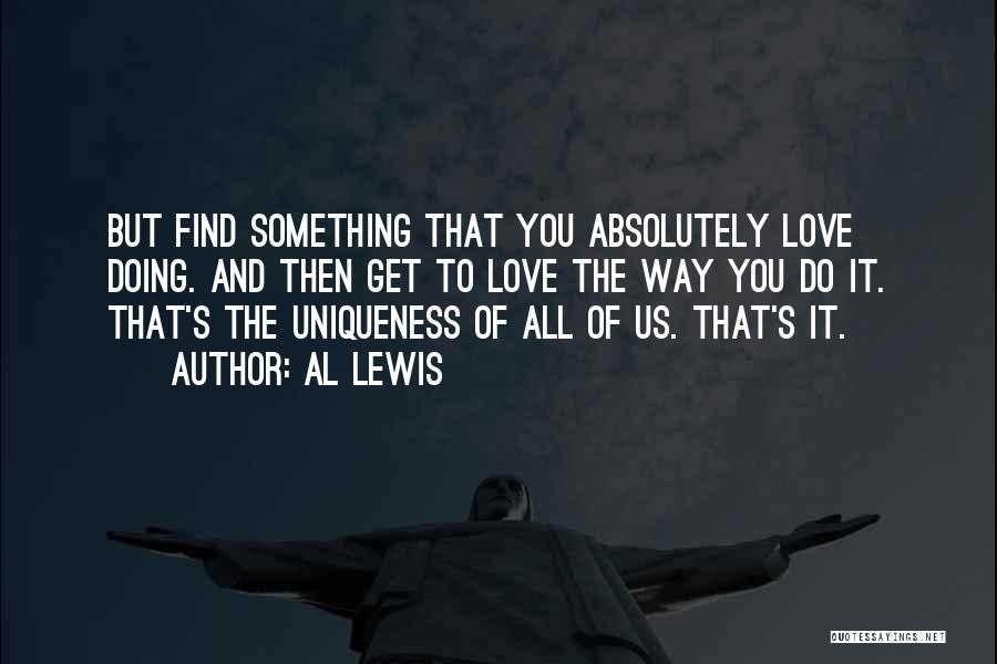 Al Lewis Quotes: But Find Something That You Absolutely Love Doing. And Then Get To Love The Way You Do It. That's The