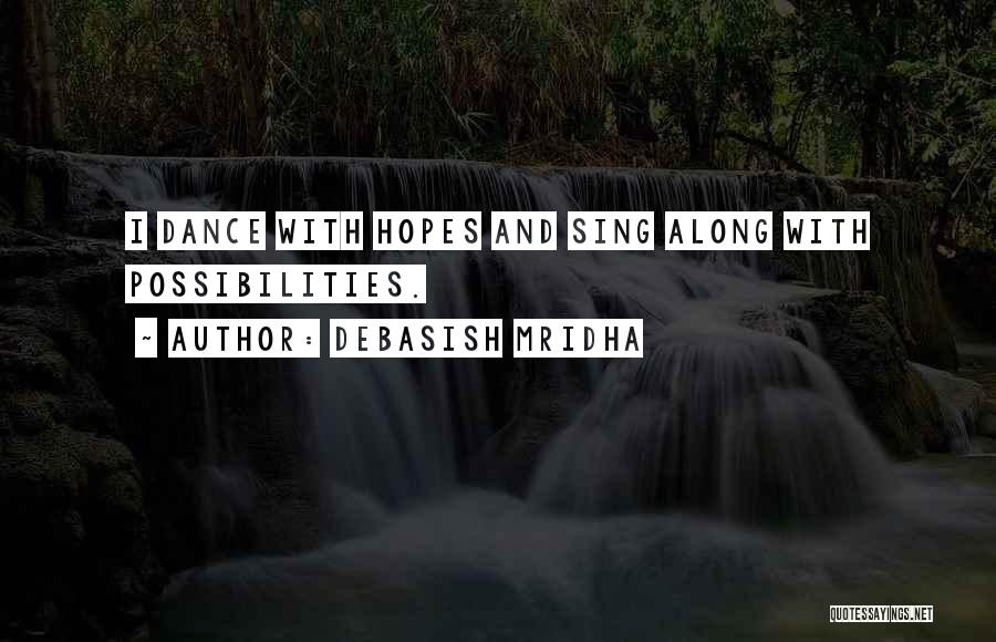 Debasish Mridha Quotes: I Dance With Hopes And Sing Along With Possibilities.