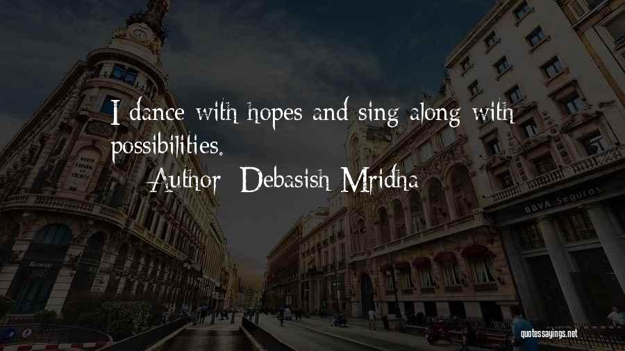 Debasish Mridha Quotes: I Dance With Hopes And Sing Along With Possibilities.