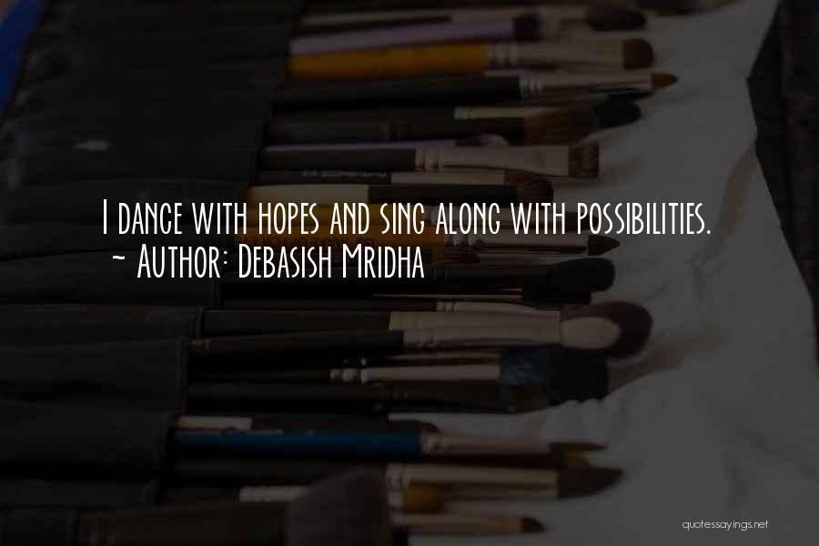 Debasish Mridha Quotes: I Dance With Hopes And Sing Along With Possibilities.