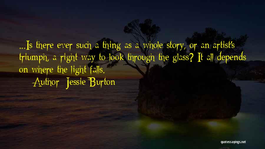 Jessie Burton Quotes: ...is There Ever Such A Thing As A Whole Story, Or An Artist's Triumph, A Right Way To Look Through