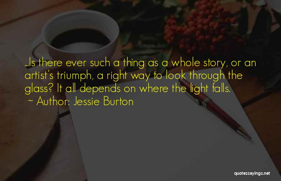 Jessie Burton Quotes: ...is There Ever Such A Thing As A Whole Story, Or An Artist's Triumph, A Right Way To Look Through