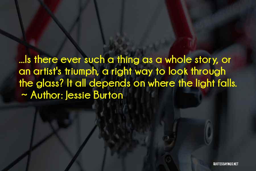 Jessie Burton Quotes: ...is There Ever Such A Thing As A Whole Story, Or An Artist's Triumph, A Right Way To Look Through