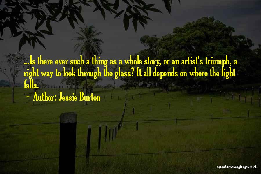 Jessie Burton Quotes: ...is There Ever Such A Thing As A Whole Story, Or An Artist's Triumph, A Right Way To Look Through