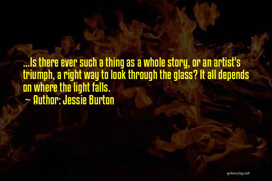 Jessie Burton Quotes: ...is There Ever Such A Thing As A Whole Story, Or An Artist's Triumph, A Right Way To Look Through