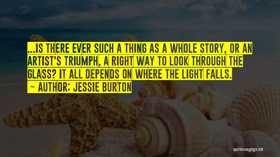 Jessie Burton Quotes: ...is There Ever Such A Thing As A Whole Story, Or An Artist's Triumph, A Right Way To Look Through