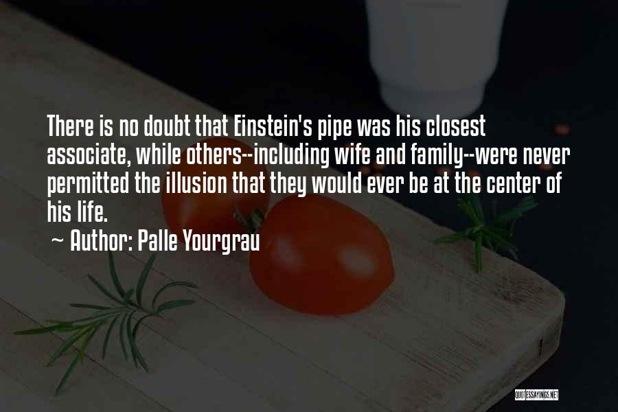 Palle Yourgrau Quotes: There Is No Doubt That Einstein's Pipe Was His Closest Associate, While Others--including Wife And Family--were Never Permitted The Illusion