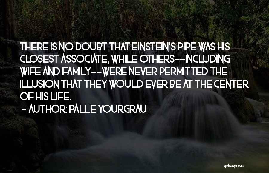 Palle Yourgrau Quotes: There Is No Doubt That Einstein's Pipe Was His Closest Associate, While Others--including Wife And Family--were Never Permitted The Illusion