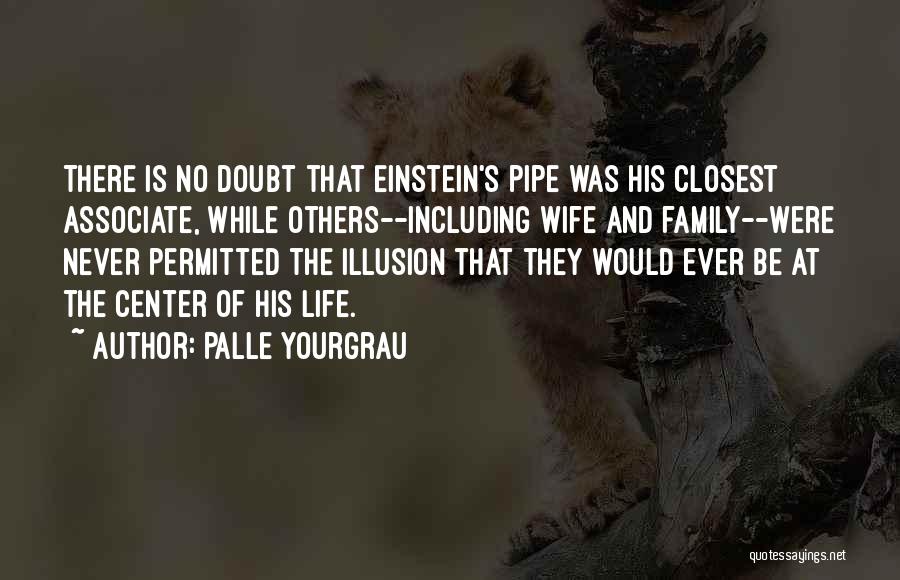 Palle Yourgrau Quotes: There Is No Doubt That Einstein's Pipe Was His Closest Associate, While Others--including Wife And Family--were Never Permitted The Illusion