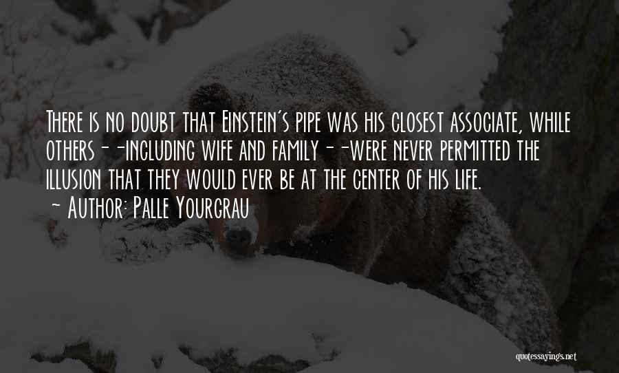 Palle Yourgrau Quotes: There Is No Doubt That Einstein's Pipe Was His Closest Associate, While Others--including Wife And Family--were Never Permitted The Illusion