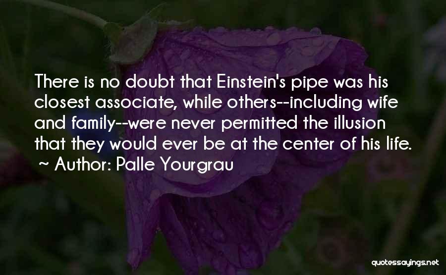 Palle Yourgrau Quotes: There Is No Doubt That Einstein's Pipe Was His Closest Associate, While Others--including Wife And Family--were Never Permitted The Illusion