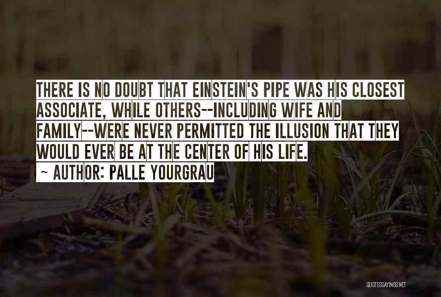 Palle Yourgrau Quotes: There Is No Doubt That Einstein's Pipe Was His Closest Associate, While Others--including Wife And Family--were Never Permitted The Illusion