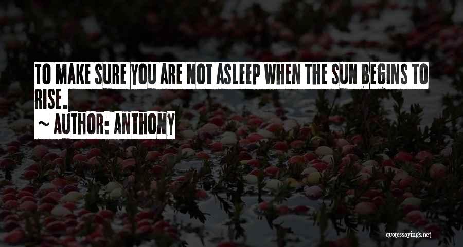 Anthony Quotes: To Make Sure You Are Not Asleep When The Sun Begins To Rise.