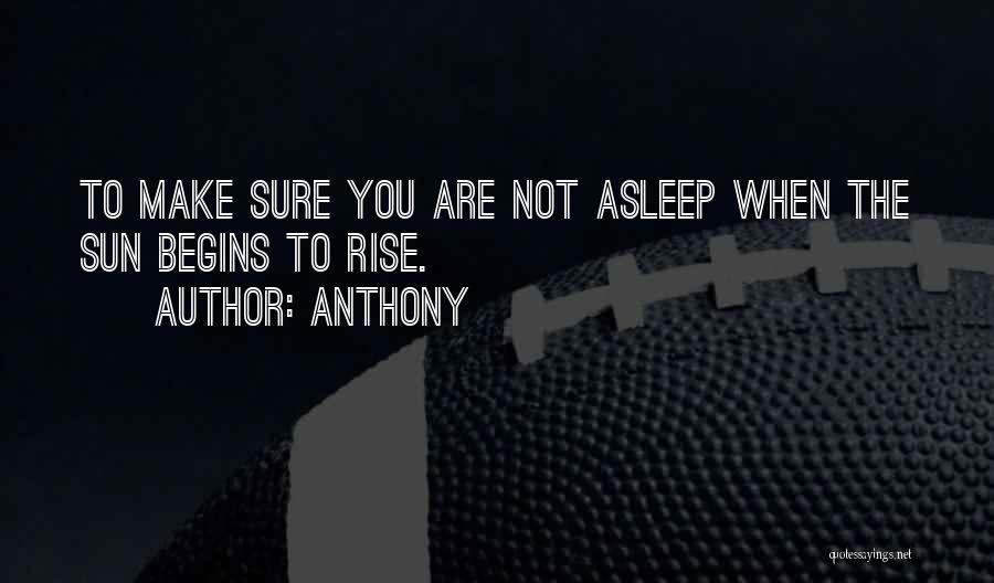 Anthony Quotes: To Make Sure You Are Not Asleep When The Sun Begins To Rise.