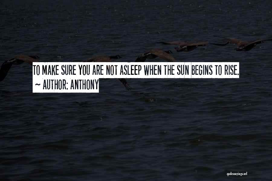 Anthony Quotes: To Make Sure You Are Not Asleep When The Sun Begins To Rise.