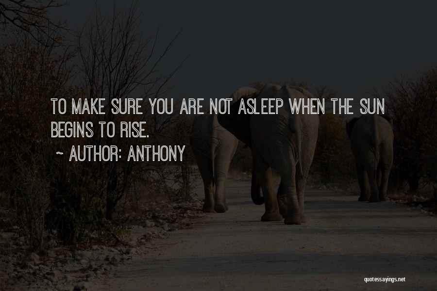 Anthony Quotes: To Make Sure You Are Not Asleep When The Sun Begins To Rise.