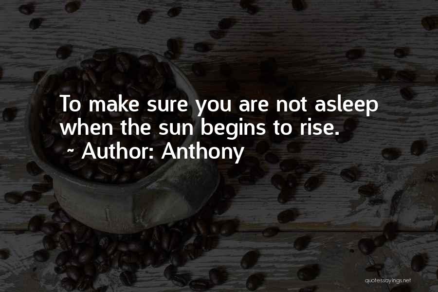 Anthony Quotes: To Make Sure You Are Not Asleep When The Sun Begins To Rise.