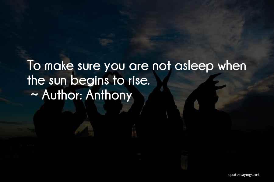 Anthony Quotes: To Make Sure You Are Not Asleep When The Sun Begins To Rise.