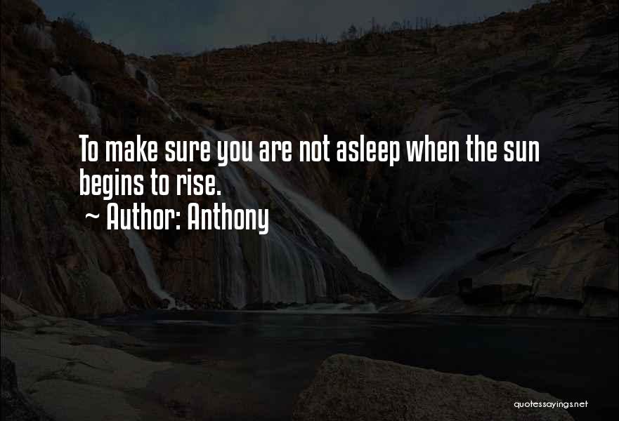 Anthony Quotes: To Make Sure You Are Not Asleep When The Sun Begins To Rise.