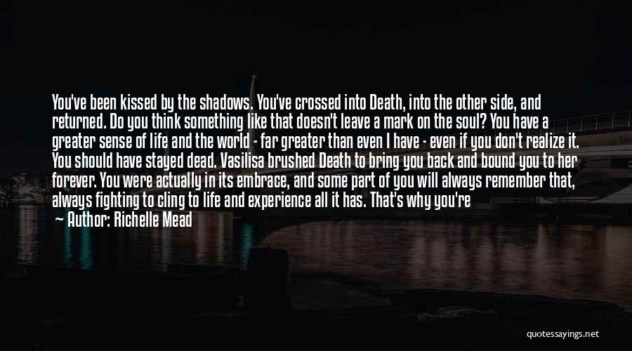 Richelle Mead Quotes: You've Been Kissed By The Shadows. You've Crossed Into Death, Into The Other Side, And Returned. Do You Think Something