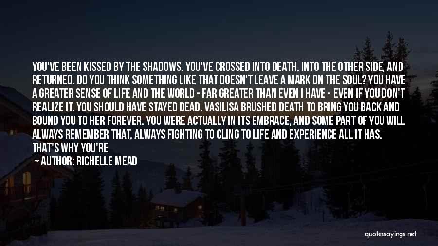 Richelle Mead Quotes: You've Been Kissed By The Shadows. You've Crossed Into Death, Into The Other Side, And Returned. Do You Think Something