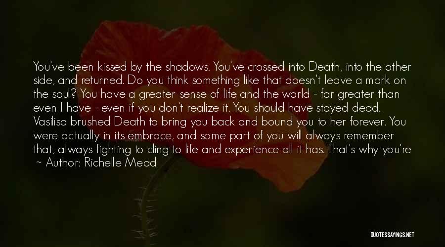 Richelle Mead Quotes: You've Been Kissed By The Shadows. You've Crossed Into Death, Into The Other Side, And Returned. Do You Think Something