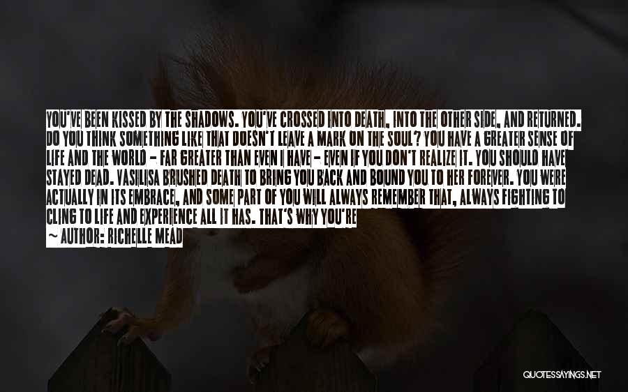 Richelle Mead Quotes: You've Been Kissed By The Shadows. You've Crossed Into Death, Into The Other Side, And Returned. Do You Think Something