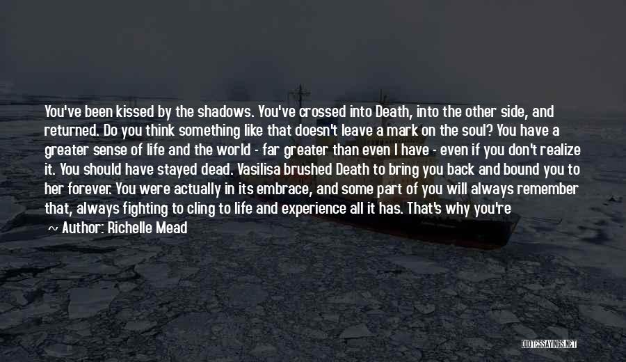 Richelle Mead Quotes: You've Been Kissed By The Shadows. You've Crossed Into Death, Into The Other Side, And Returned. Do You Think Something