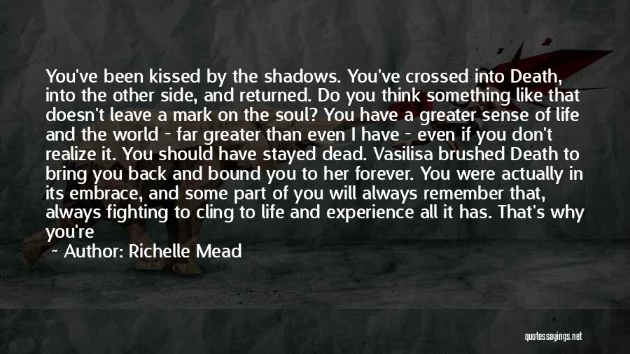 Richelle Mead Quotes: You've Been Kissed By The Shadows. You've Crossed Into Death, Into The Other Side, And Returned. Do You Think Something