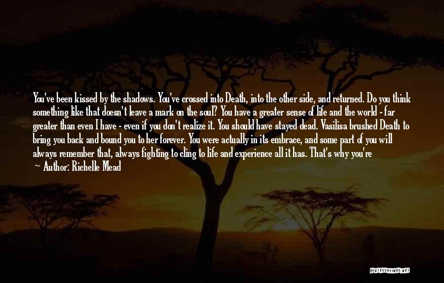 Richelle Mead Quotes: You've Been Kissed By The Shadows. You've Crossed Into Death, Into The Other Side, And Returned. Do You Think Something