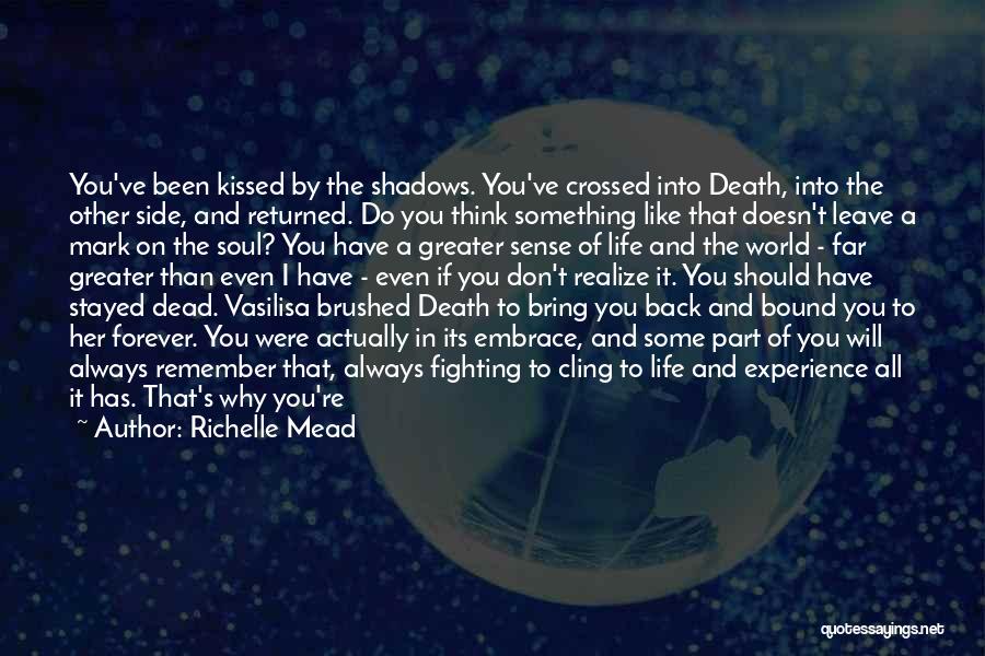 Richelle Mead Quotes: You've Been Kissed By The Shadows. You've Crossed Into Death, Into The Other Side, And Returned. Do You Think Something