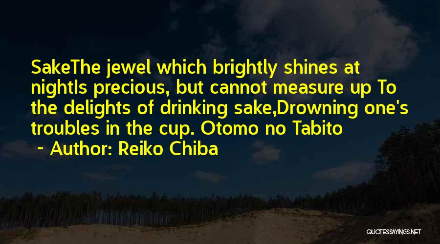 Reiko Chiba Quotes: Sakethe Jewel Which Brightly Shines At Nightis Precious, But Cannot Measure Up To The Delights Of Drinking Sake,drowning One's Troubles