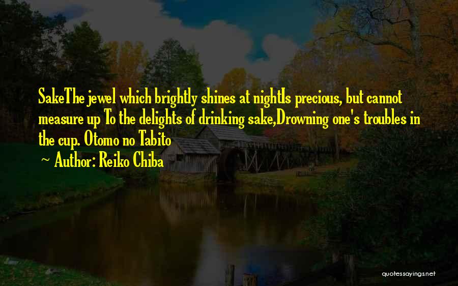 Reiko Chiba Quotes: Sakethe Jewel Which Brightly Shines At Nightis Precious, But Cannot Measure Up To The Delights Of Drinking Sake,drowning One's Troubles