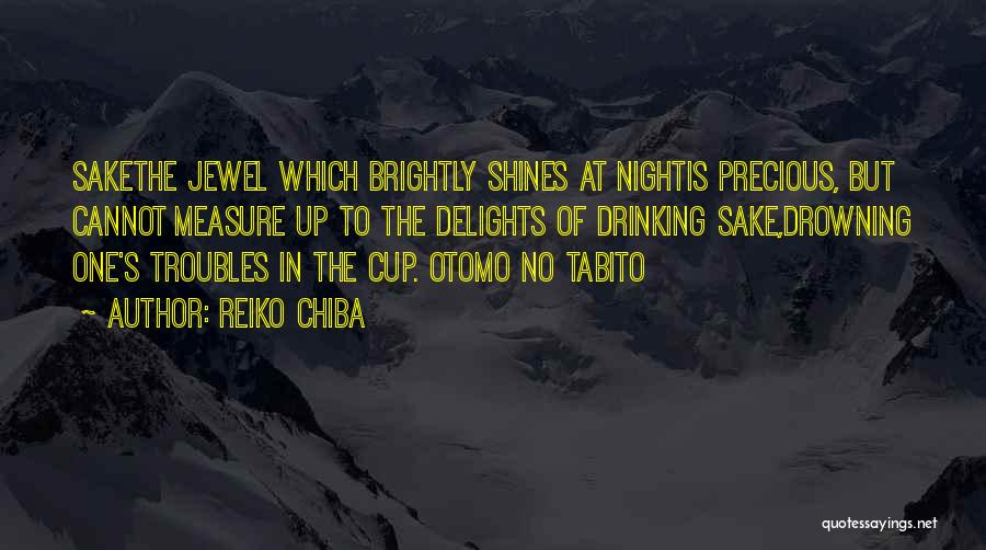 Reiko Chiba Quotes: Sakethe Jewel Which Brightly Shines At Nightis Precious, But Cannot Measure Up To The Delights Of Drinking Sake,drowning One's Troubles