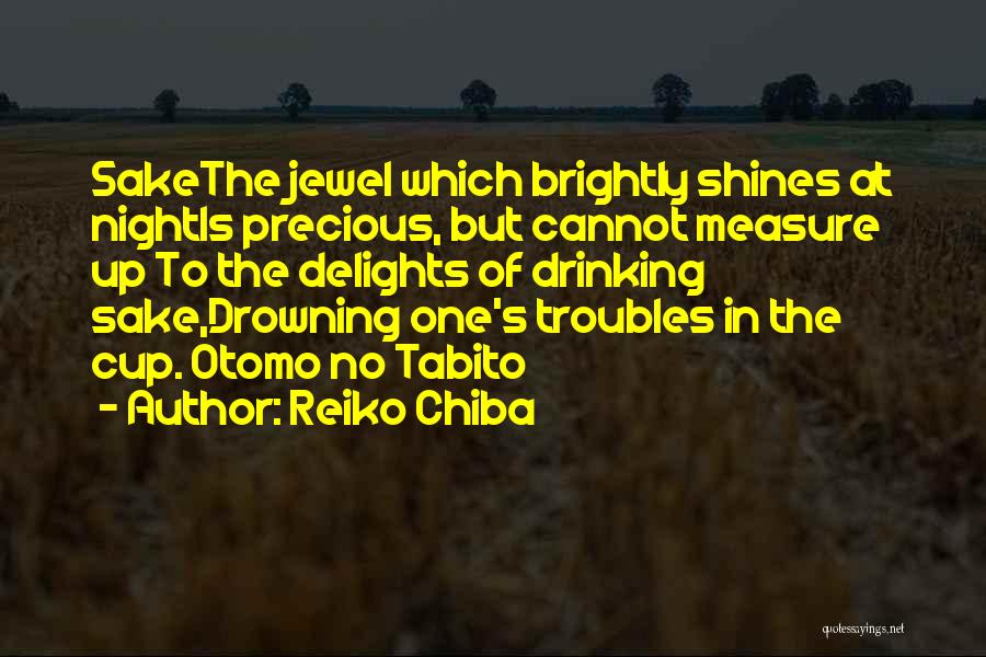 Reiko Chiba Quotes: Sakethe Jewel Which Brightly Shines At Nightis Precious, But Cannot Measure Up To The Delights Of Drinking Sake,drowning One's Troubles