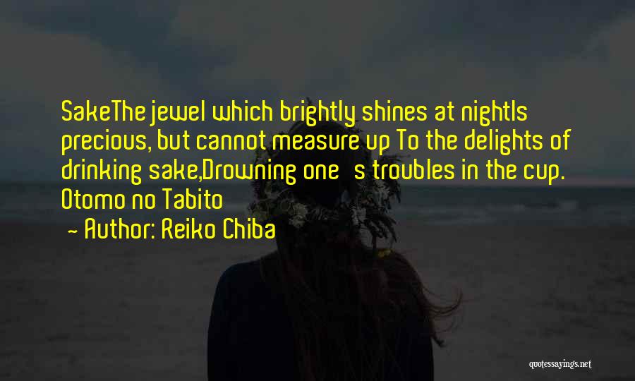 Reiko Chiba Quotes: Sakethe Jewel Which Brightly Shines At Nightis Precious, But Cannot Measure Up To The Delights Of Drinking Sake,drowning One's Troubles