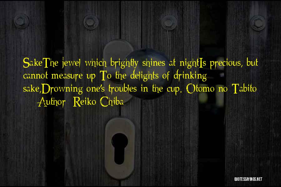 Reiko Chiba Quotes: Sakethe Jewel Which Brightly Shines At Nightis Precious, But Cannot Measure Up To The Delights Of Drinking Sake,drowning One's Troubles