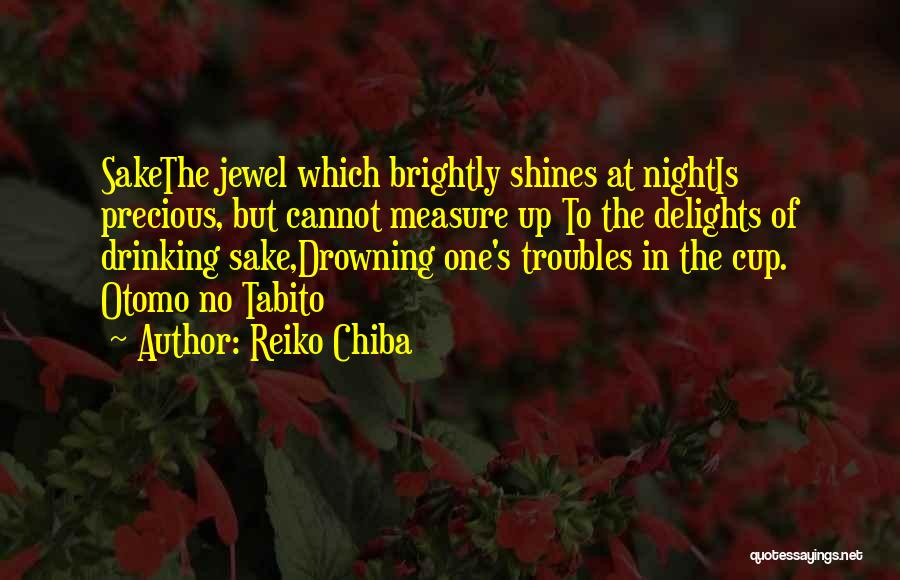 Reiko Chiba Quotes: Sakethe Jewel Which Brightly Shines At Nightis Precious, But Cannot Measure Up To The Delights Of Drinking Sake,drowning One's Troubles